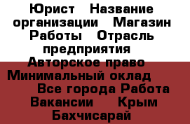 Юрист › Название организации ­ Магазин Работы › Отрасль предприятия ­ Авторское право › Минимальный оклад ­ 30 000 - Все города Работа » Вакансии   . Крым,Бахчисарай